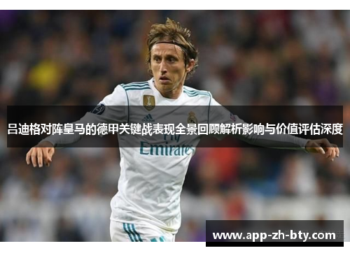 吕迪格对阵皇马的德甲关键战表现全景回顾解析影响与价值评估深度