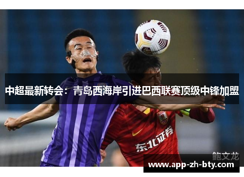 中超最新转会：青岛西海岸引进巴西联赛顶级中锋加盟