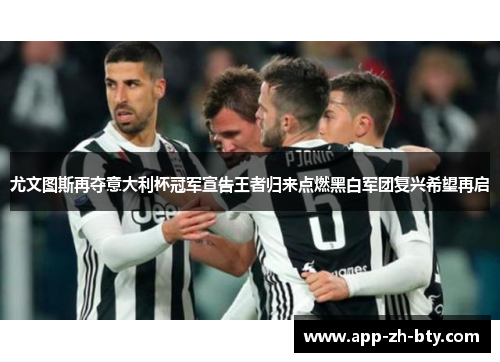 尤文图斯再夺意大利杯冠军宣告王者归来点燃黑白军团复兴希望再启