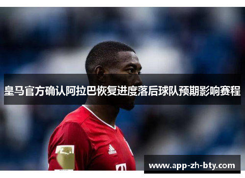 皇马官方确认阿拉巴恢复进度落后球队预期影响赛程