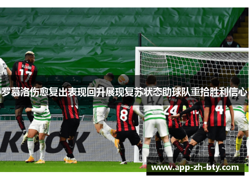 罗慕洛伤愈复出表现回升展现复苏状态助球队重拾胜利信心