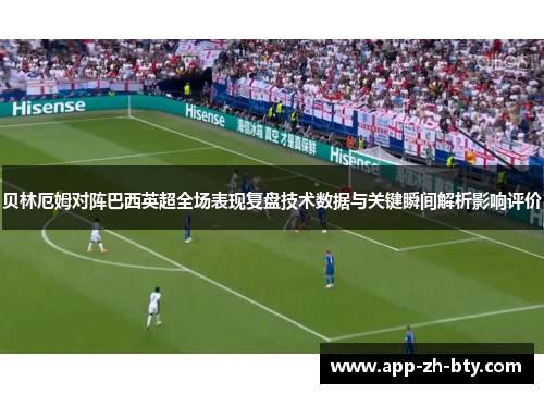 贝林厄姆对阵巴西英超全场表现复盘技术数据与关键瞬间解析影响评价