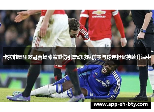 卡拉菲奥里欧冠赛场膝盖重伤引震动球队前景与球迷担忧持续升温中