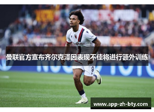 曼联官方宣布齐尔克泽因表现不佳将进行额外训练