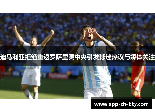 迪马利亚拒绝重返罗萨里奥中央引发球迷热议与媒体关注