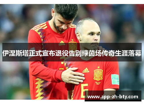 伊涅斯塔正式宣布退役告别绿茵场传奇生涯落幕
