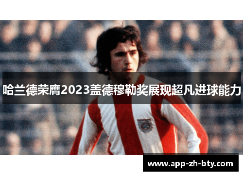 哈兰德荣膺2023盖德穆勒奖展现超凡进球能力