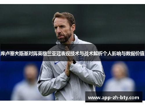 库卢塞夫斯基对阵英格兰亚冠表现技术与战术解析个人影响与数据价值