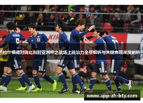 拉什福德对阵比利时亚洲杯之战场上统治力全景解析与关键表现深度剖析