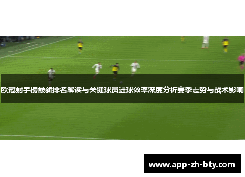 欧冠射手榜最新排名解读与关键球员进球效率深度分析赛季走势与战术影响